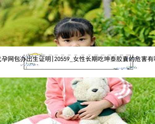 南京代孕网包办出生证明|20559_女性长期吃坤泰胶囊的
