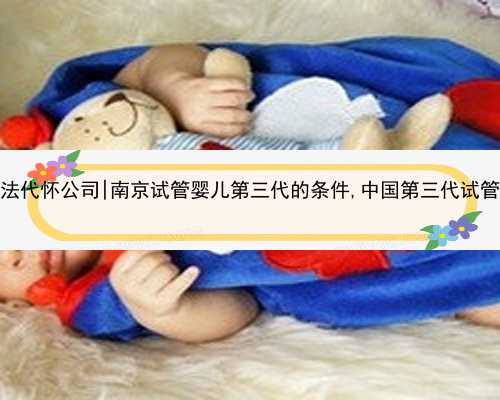 南京合法代怀公司|南京试管婴儿第三代的条件,中国第三代试管的条件