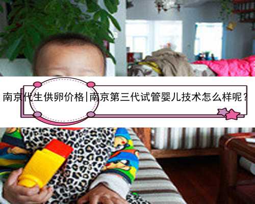南京代生供卵价格|南京第三代试管婴儿技术怎么样呢？
